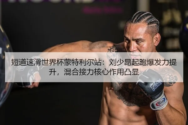 短道速滑世界杯蒙特利尔站：刘少昂起跑爆发力提升，混合接力核心作用凸显